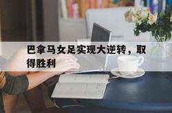 hth华体会-巴拿马女足实现大逆转，取得胜利