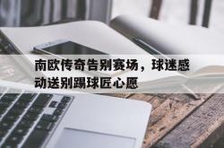 华体会app入口-南欧传奇告别赛场，球迷感动送别踢球匠心愿
