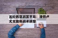 华体会app入口-瓦伦西亚战罢平局：滑铁卢尤文图斯战术调整