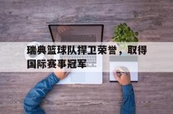 华体会app入口-瑞典篮球队捍卫荣誉，取得国际赛事冠军