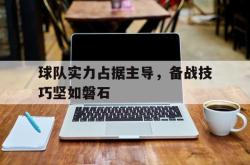 hth华体会-球队实力占据主导，备战技巧坚如磐石