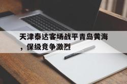 华体会app入口-天津泰达客场战平青岛黄海，保级竞争激烈