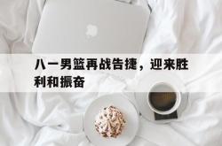 算法研究-八一男篮再战告捷，迎来胜利和振奋