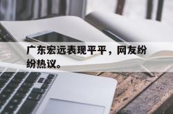 算法研究-广东宏远表现平平，网友纷纷热议。