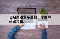 华体会app入口-巴黎奥运宣布退役，球迷纷纷送祝福。