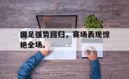 hth华体会-国足强势回归，赛场表现惊艳全场。