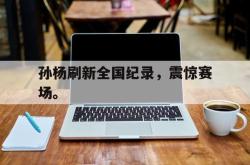 hth华体会-孙杨刷新全国纪录，震惊赛场。