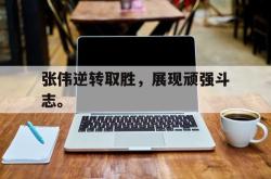 hth华体会-张伟逆转取胜，展现顽强斗志。