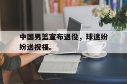 hth华体会-中国男篮宣布退役，球迷纷纷送祝福。