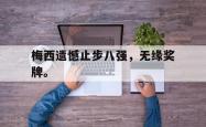 hth华体会-梅西遗憾止步八强，无缘奖牌。