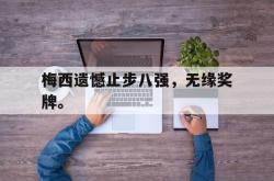 hth华体会-梅西遗憾止步八强，无缘奖牌。