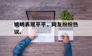 hth华体会-姚明表现平平，网友纷纷热议。