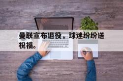 hth华体会-曼联宣布退役，球迷纷纷送祝福。