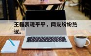 hth华体会-王磊表现平平，网友纷纷热议。