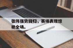 hth华体会-张伟强势回归，赛场表现惊艳全场。