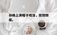 华体会app入口-孙杨上演帽子戏法，技惊四座。