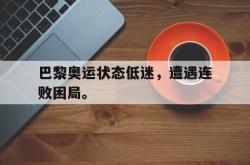 hth华体会-巴黎奥运状态低迷，遭遇连败困局。
