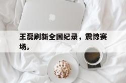 华体会app入口-王磊刷新全国纪录，震惊赛场。
