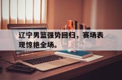 华体会app入口-辽宁男篮强势回归，赛场表现惊艳全场。