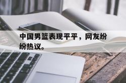 hth华体会-中国男篮表现平平，网友纷纷热议。
