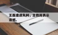 算法研究-王磊遭遇失利，主教练表示遗憾。