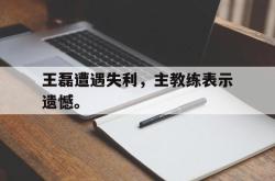 算法研究-王磊遭遇失利，主教练表示遗憾。