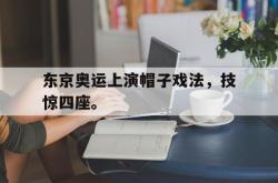 华体会app入口-东京奥运上演帽子戏法，技惊四座。