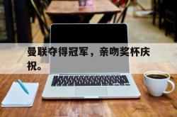 hth华体会-曼联夺得冠军，亲吻奖杯庆祝。