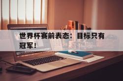华体会app入口-世界杯赛前表态：目标只有冠军！