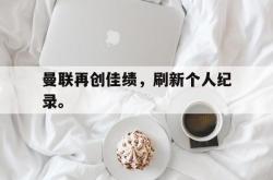 hth华体会-曼联再创佳绩，刷新个人纪录。