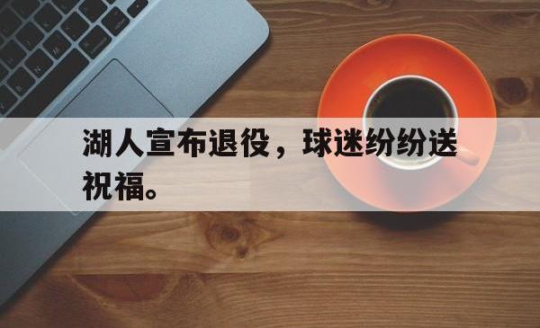 华体会app入口-湖人宣布退役，球迷纷纷送祝福。