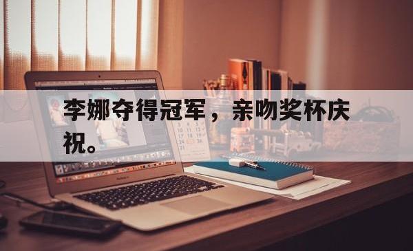 hth华体会-李娜夺得冠军，亲吻奖杯庆祝。