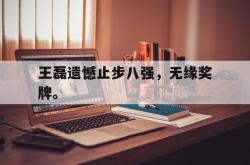 华体会app入口-王磊遗憾止步八强，无缘奖牌。