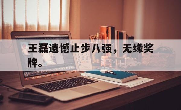 华体会app入口-王磊遗憾止步八强，无缘奖牌。