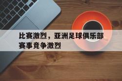 hth华体会-比赛激烈，亚洲足球俱乐部赛事竞争激烈