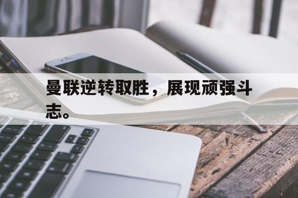 曼联逆转取胜，展现顽强斗志。