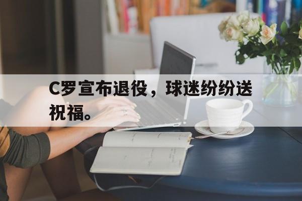 C罗宣布退役，球迷纷纷送祝福。