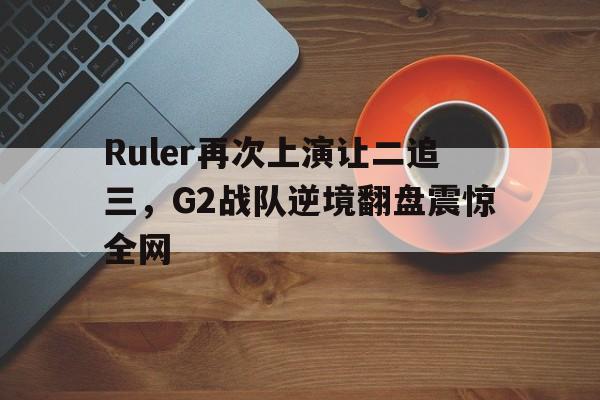 Ruler再次上演让二追三，G2战队逆境翻盘震惊全网