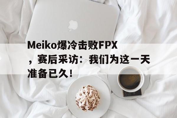 Meiko爆冷击败FPX，赛后采访：我们为这一天准备已久！