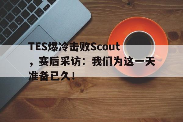 TES爆冷击败Scout，赛后采访：我们为这一天准备已久！