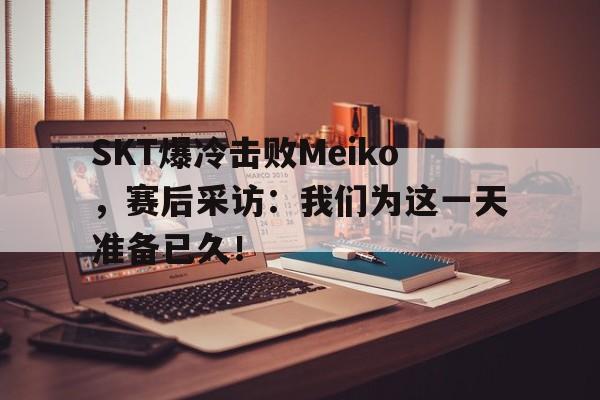SKT爆冷击败Meiko，赛后采访：我们为这一天准备已久！