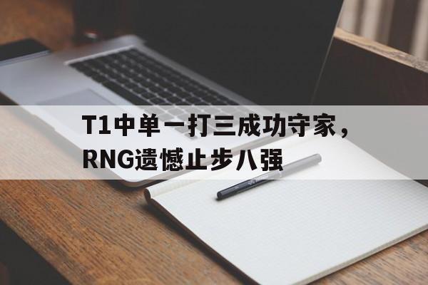 T1中单一打三成功守家，RNG遗憾止步八强