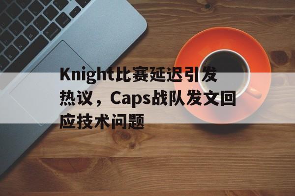 Knight比赛延迟引发热议，Caps战队发文回应技术问题
