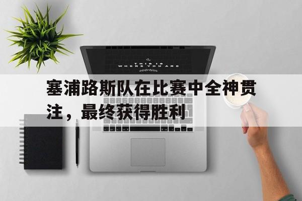 塞浦路斯队在比赛中全神贯注，最终获得胜利