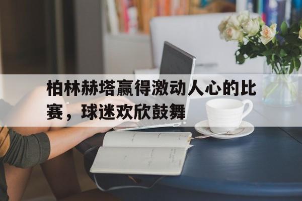 柏林赫塔赢得激动人心的比赛，球迷欢欣鼓舞