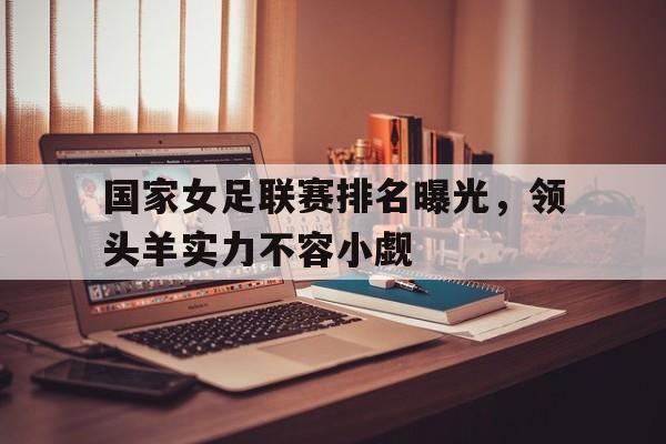 国家女足联赛排名曝光，领头羊实力不容小觑