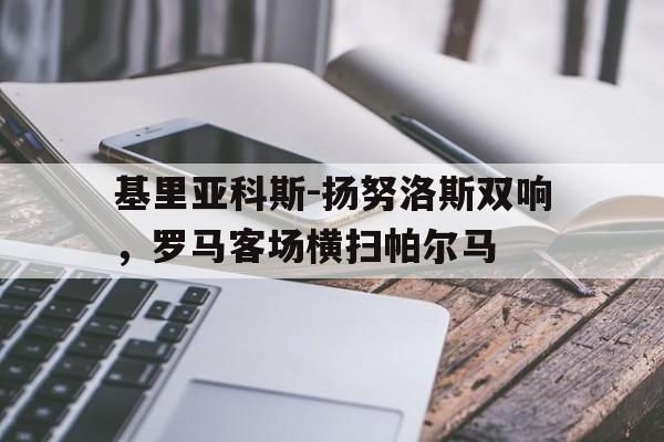 基里亚科斯-扬努洛斯双响，罗马客场横扫帕尔马