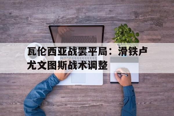 瓦伦西亚战罢平局：滑铁卢尤文图斯战术调整